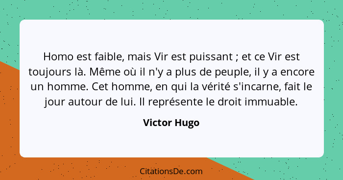 Homo est faible, mais Vir est puissant ; et ce Vir est toujours là. Même où il n'y a plus de peuple, il y a encore un homme. Cet ho... - Victor Hugo