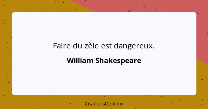 Faire du zèle est dangereux.... - William Shakespeare