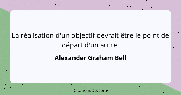 La réalisation d'un objectif devrait être le point de départ d'un autre.... - Alexander Graham Bell