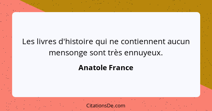 Les livres d'histoire qui ne contiennent aucun mensonge sont très ennuyeux.... - Anatole France