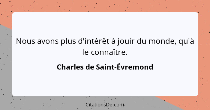 Nous avons plus d'intérêt à jouir du monde, qu'à le connaître.... - Charles de Saint-Évremond