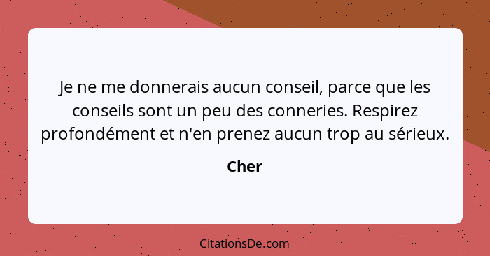 Je ne me donnerais aucun conseil, parce que les conseils sont un peu des conneries. Respirez profondément et n'en prenez aucun trop au sérieux.... - Cher