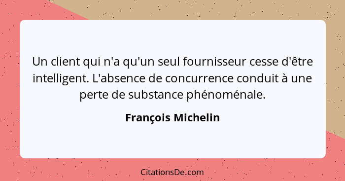 Un client qui n'a qu'un seul fournisseur cesse d'être intelligent. L'absence de concurrence conduit à une perte de substance phéno... - François Michelin