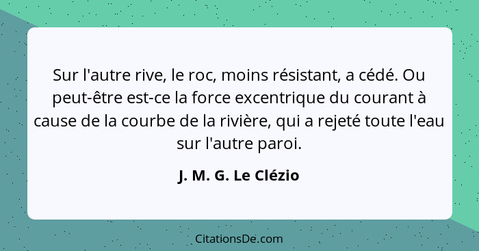 Sur l'autre rive, le roc, moins résistant, a cédé. Ou peut-être est-ce la force excentrique du courant à cause de la courbe de la... - J. M. G. Le Clézio