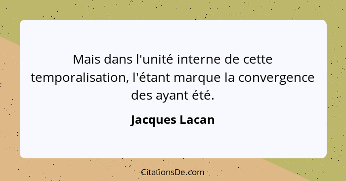 Mais dans l'unité interne de cette temporalisation, l'étant marque la convergence des ayant été.... - Jacques Lacan