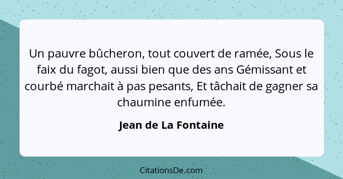 Un pauvre bûcheron, tout couvert de ramée, Sous le faix du fagot, aussi bien que des ans Gémissant et courbé marchait à pas pesa... - Jean de La Fontaine