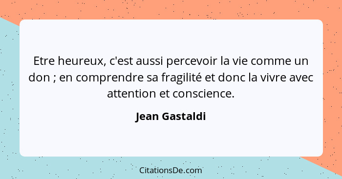 Etre heureux, c'est aussi percevoir la vie comme un don ; en comprendre sa fragilité et donc la vivre avec attention et conscienc... - Jean Gastaldi