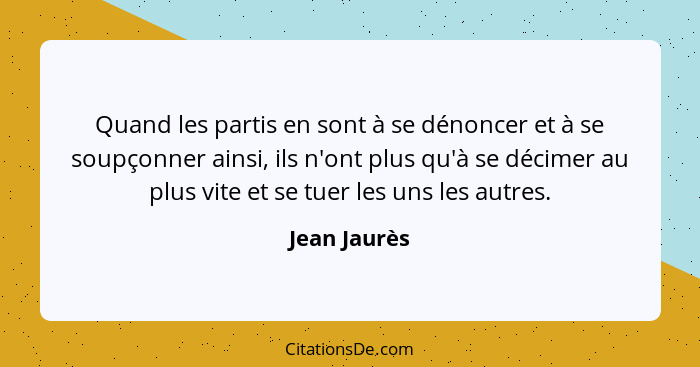 Quand les partis en sont à se dénoncer et à se soupçonner ainsi, ils n'ont plus qu'à se décimer au plus vite et se tuer les uns les autr... - Jean Jaurès