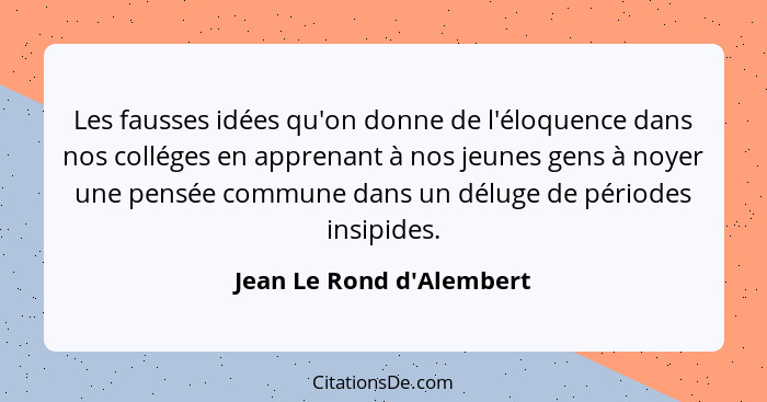 Les fausses idées qu'on donne de l'éloquence dans nos colléges en apprenant à nos jeunes gens à noyer une pensée commune... - Jean Le Rond d'Alembert