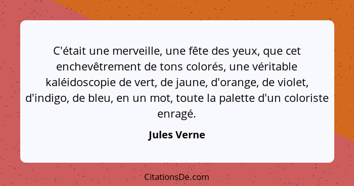 C'était une merveille, une fête des yeux, que cet enchevêtrement de tons colorés, une véritable kaléidoscopie de vert, de jaune, d'orang... - Jules Verne