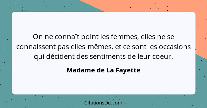 On ne connaît point les femmes, elles ne se connaissent pas elles-mêmes, et ce sont les occasions qui décident des sentiments d... - Madame de La Fayette