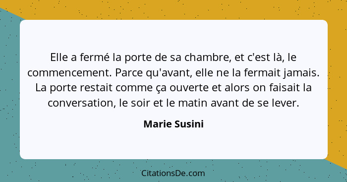 Elle a fermé la porte de sa chambre, et c'est là, le commencement. Parce qu'avant, elle ne la fermait jamais. La porte restait comme ça... - Marie Susini