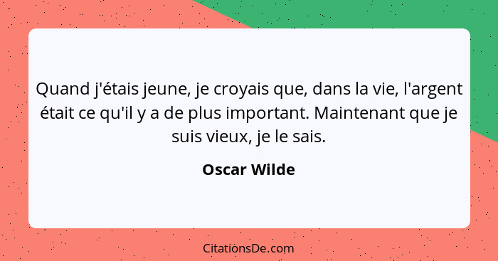 Quand j'étais jeune, je croyais que, dans la vie, l'argent était ce qu'il y a de plus important. Maintenant que je suis vieux, je le sai... - Oscar Wilde