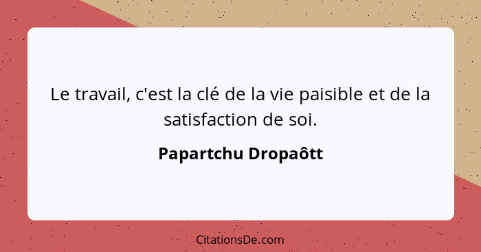 Le travail, c'est la clé de la vie paisible et de la satisfaction de soi.... - Papartchu Dropaôtt