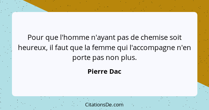 Pour que l'homme n'ayant pas de chemise soit heureux, il faut que la femme qui l'accompagne n'en porte pas non plus.... - Pierre Dac