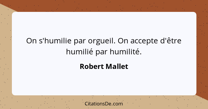 On s'humilie par orgueil. On accepte d'être humilié par humilité.... - Robert Mallet