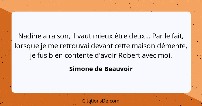 Nadine a raison, il vaut mieux être deux... Par le fait, lorsque je me retrouvai devant cette maison démente, je fus bien content... - Simone de Beauvoir