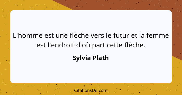 L'homme est une flèche vers le futur et la femme est l'endroit d'où part cette flèche.... - Sylvia Plath