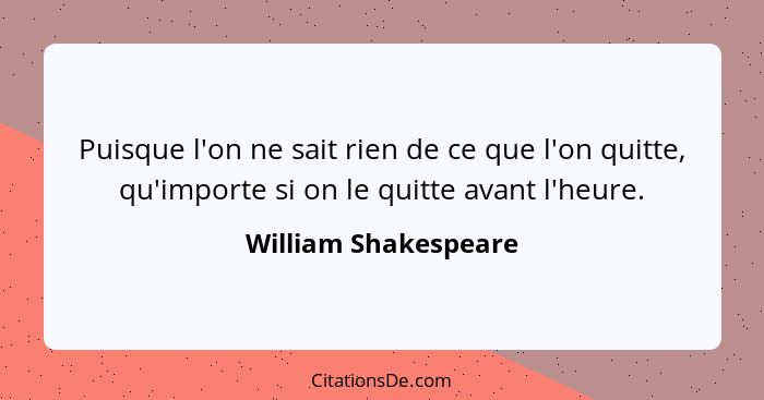 Puisque l'on ne sait rien de ce que l'on quitte, qu'importe si on le quitte avant l'heure.... - William Shakespeare