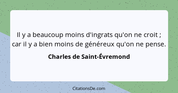Il y a beaucoup moins d'ingrats qu'on ne croit ; car il y a bien moins de généreux qu'on ne pense.... - Charles de Saint-Évremond