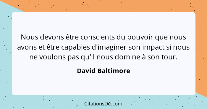 Nous devons être conscients du pouvoir que nous avons et être capables d'imaginer son impact si nous ne voulons pas qu'il nous domin... - David Baltimore