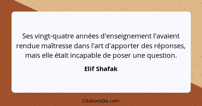 Ses vingt-quatre années d'enseignement l'avaient rendue maîtresse dans l'art d'apporter des réponses, mais elle était incapable de poser... - Elif Shafak