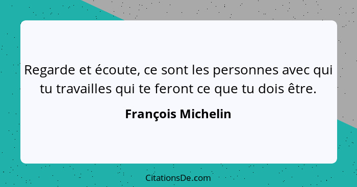 Regarde et écoute, ce sont les personnes avec qui tu travailles qui te feront ce que tu dois être.... - François Michelin