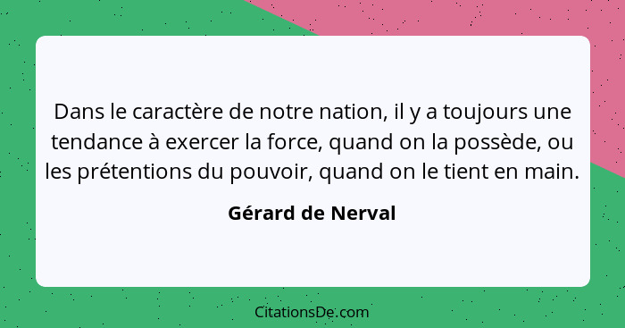 Dans le caractère de notre nation, il y a toujours une tendance à exercer la force, quand on la possède, ou les prétentions du pouv... - Gérard de Nerval