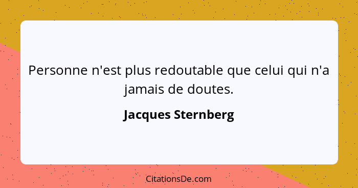 Personne n'est plus redoutable que celui qui n'a jamais de doutes.... - Jacques Sternberg