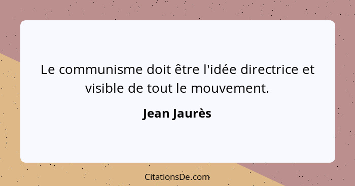 Le communisme doit être l'idée directrice et visible de tout le mouvement.... - Jean Jaurès