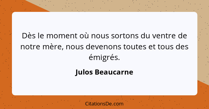 Dès le moment où nous sortons du ventre de notre mère, nous devenons toutes et tous des émigrés.... - Julos Beaucarne