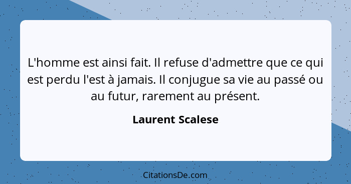 L'homme est ainsi fait. Il refuse d'admettre que ce qui est perdu l'est à jamais. Il conjugue sa vie au passé ou au futur, rarement... - Laurent Scalese