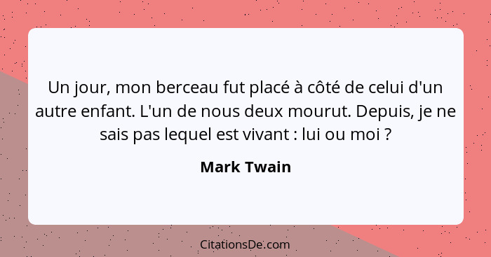 Un jour, mon berceau fut placé à côté de celui d'un autre enfant. L'un de nous deux mourut. Depuis, je ne sais pas lequel est vivant ... - Mark Twain