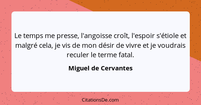 Le temps me presse, l'angoisse croît, l'espoir s'étiole et malgré cela, je vis de mon désir de vivre et je voudrais reculer le t... - Miguel de Cervantes