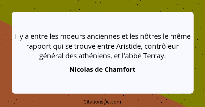 Il y a entre les moeurs anciennes et les nôtres le même rapport qui se trouve entre Aristide, contrôleur général des athéniens,... - Nicolas de Chamfort