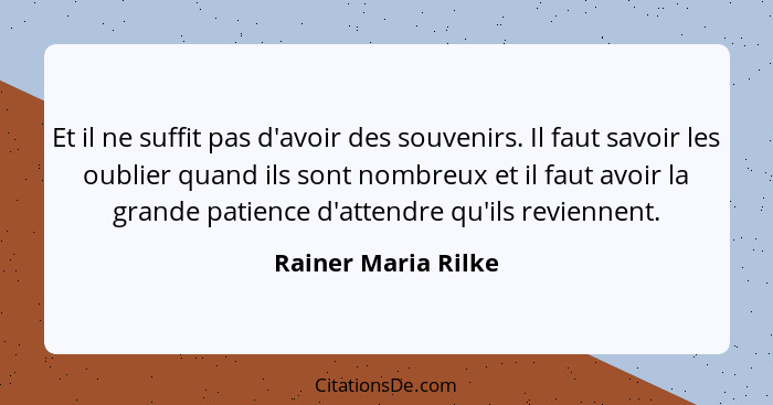 Et il ne suffit pas d'avoir des souvenirs. Il faut savoir les oublier quand ils sont nombreux et il faut avoir la grande patience... - Rainer Maria Rilke