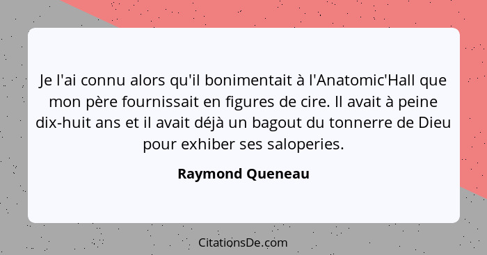 Je l'ai connu alors qu'il bonimentait à l'Anatomic'Hall que mon père fournissait en figures de cire. Il avait à peine dix-huit ans e... - Raymond Queneau