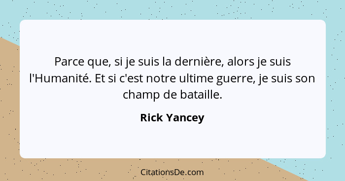 Parce que, si je suis la dernière, alors je suis l'Humanité. Et si c'est notre ultime guerre, je suis son champ de bataille.... - Rick Yancey