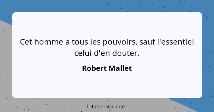 Cet homme a tous les pouvoirs, sauf l'essentiel celui d'en douter.... - Robert Mallet