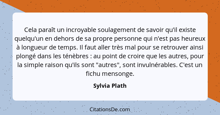 Cela paraît un incroyable soulagement de savoir qu'il existe quelqu'un en dehors de sa propre personne qui n'est pas heureux à longueur... - Sylvia Plath