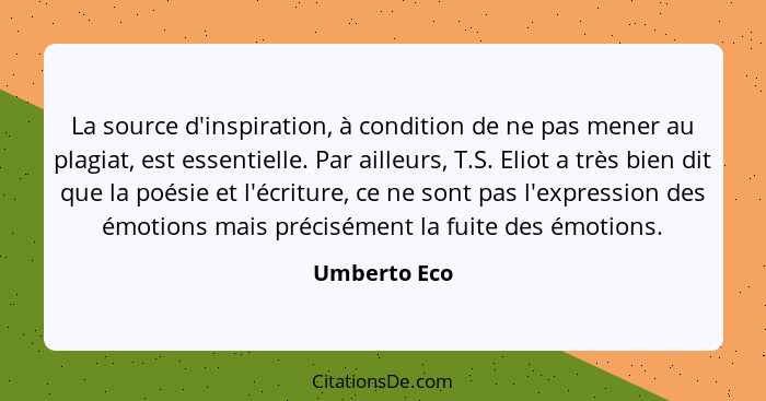 La source d'inspiration, à condition de ne pas mener au plagiat, est essentielle. Par ailleurs, T.S. Eliot a très bien dit que la poésie... - Umberto Eco