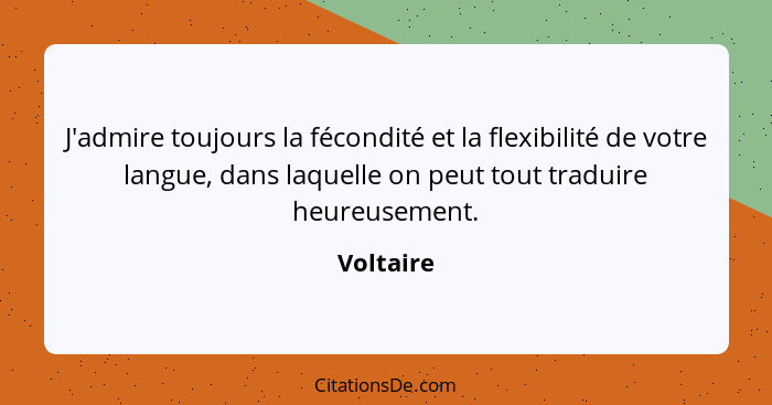 J'admire toujours la fécondité et la flexibilité de votre langue, dans laquelle on peut tout traduire heureusement.... - Voltaire