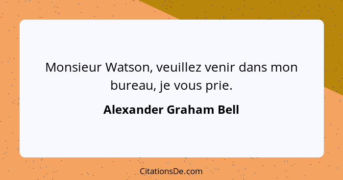 Monsieur Watson, veuillez venir dans mon bureau, je vous prie.... - Alexander Graham Bell