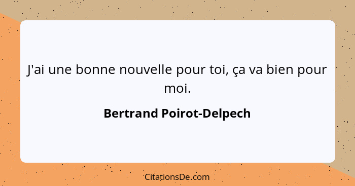 J'ai une bonne nouvelle pour toi, ça va bien pour moi.... - Bertrand Poirot-Delpech