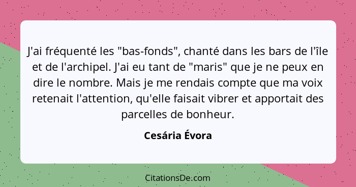 J'ai fréquenté les "bas-fonds", chanté dans les bars de l'île et de l'archipel. J'ai eu tant de "maris" que je ne peux en dire le nomb... - Cesária Évora