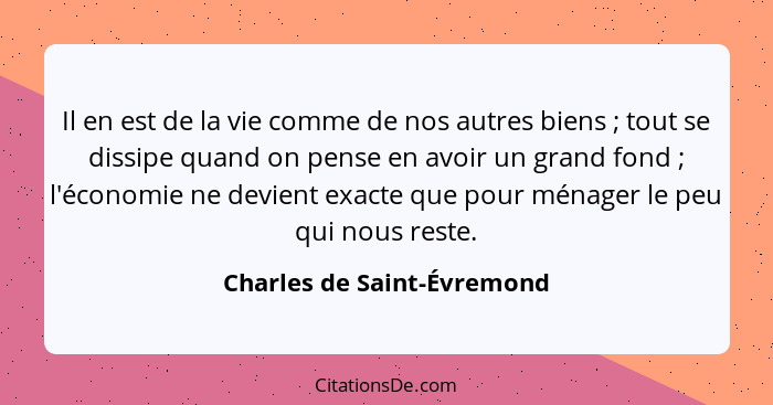 Il en est de la vie comme de nos autres biens ; tout se dissipe quand on pense en avoir un grand fond ; l'économ... - Charles de Saint-Évremond