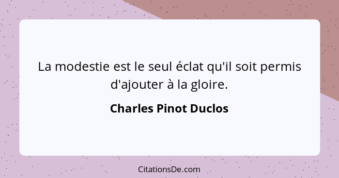 La modestie est le seul éclat qu'il soit permis d'ajouter à la gloire.... - Charles Pinot Duclos