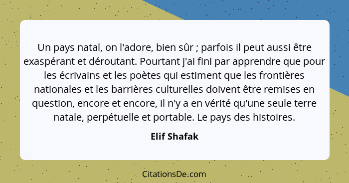 Un pays natal, on l'adore, bien sûr ; parfois il peut aussi être exaspérant et déroutant. Pourtant j'ai fini par apprendre que pour... - Elif Shafak