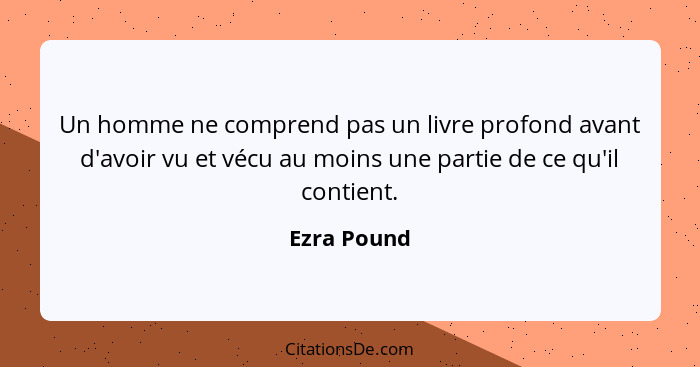 Un homme ne comprend pas un livre profond avant d'avoir vu et vécu au moins une partie de ce qu'il contient.... - Ezra Pound