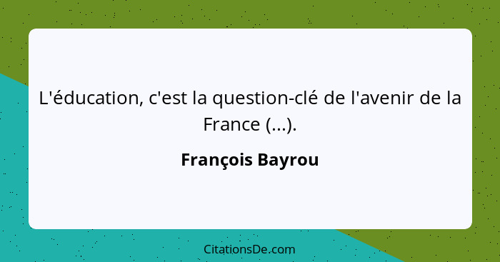 L'éducation, c'est la question-clé de l'avenir de la France (...).... - François Bayrou